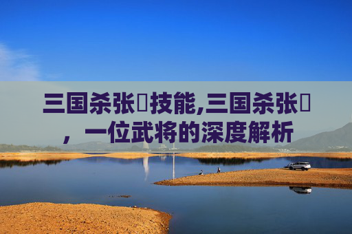 三国杀张郃技能,三国杀张郃，一位武将的深度解析