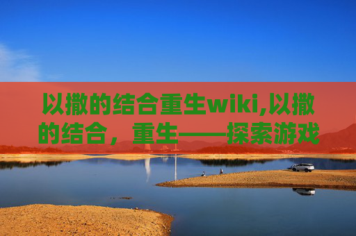 以撒的结合重生wiki,以撒的结合,重生——探索游戏世界的无限可能 以撒的结合重生wiki,以撒的结合,重生——探索游戏世界的无限可能
