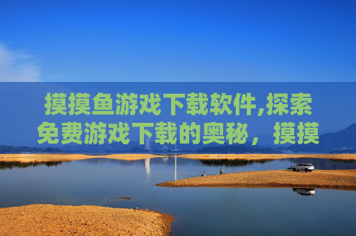摸摸鱼游戏下载软件,探索免费游戏下载的奥秘，摸摸鱼平台体验