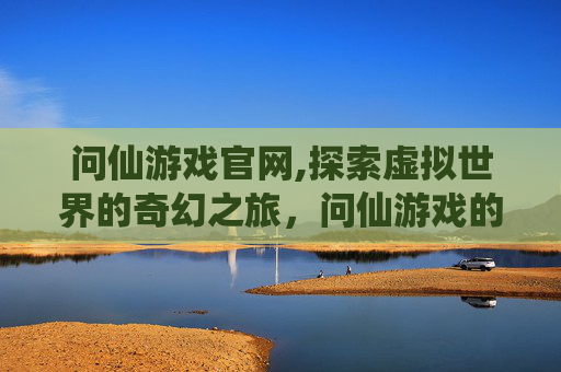 问仙游戏官网,探索虚拟世界的奇幻之旅，问仙游戏的奥秘