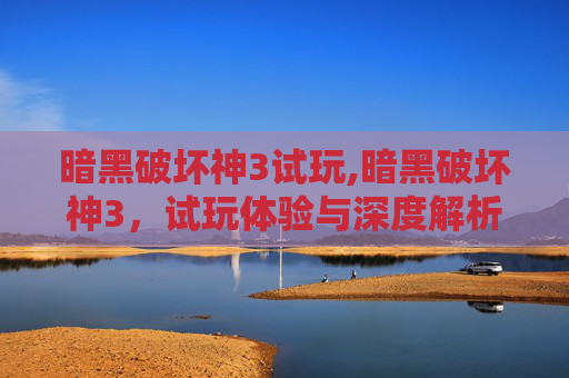暗黑破坏神3试玩,暗黑破坏神3，试玩体验与深度解析