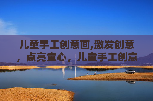 儿童手工创意画,激发创意，点亮童心，儿童手工创意活动指南