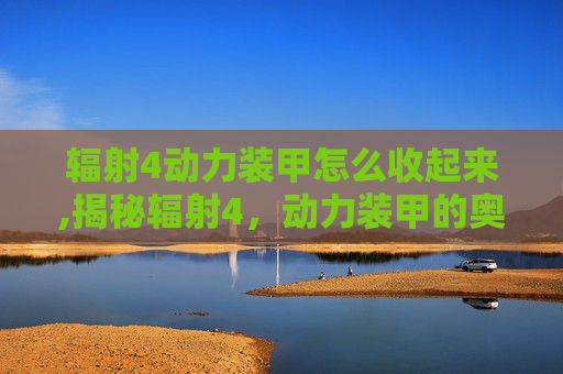 辐射4动力装甲怎么收起来,揭秘辐射4，动力装甲的奥秘与挑战
