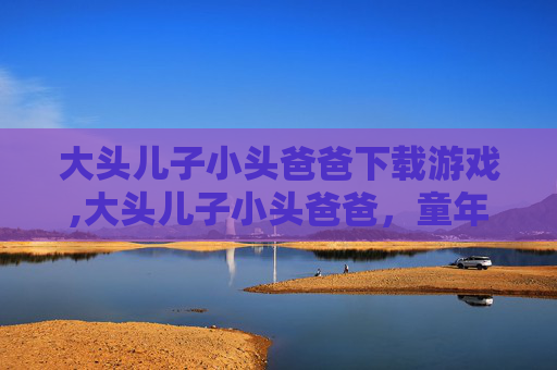大头儿子小头爸爸下载游戏,大头儿子小头爸爸，童年记忆的温馨旋律