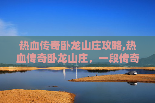热血传奇卧龙山庄攻略,热血传奇卧龙山庄，一段传奇的旅程