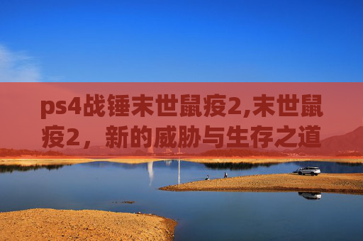 ps4战锤末世鼠疫2,末世鼠疫2,新的威胁与生存之道 ps4战锤末世鼠疫2,末世鼠疫2,新的威胁与生存之道