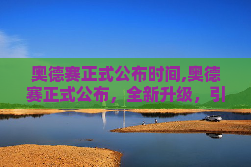 奥德赛正式公布时间,奥德赛正式公布，全新升级，引领未来