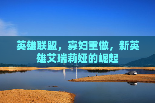 英雄联盟，寡妇重做，新英雄艾瑞莉娅的崛起