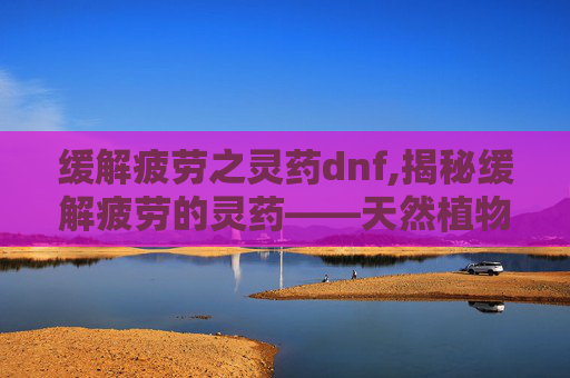 缓解疲劳之灵药dnf,揭秘缓解疲劳的灵药——天然植物的力量 缓解疲劳之灵药dnf,揭秘缓解疲劳的灵药——天然植物的力量