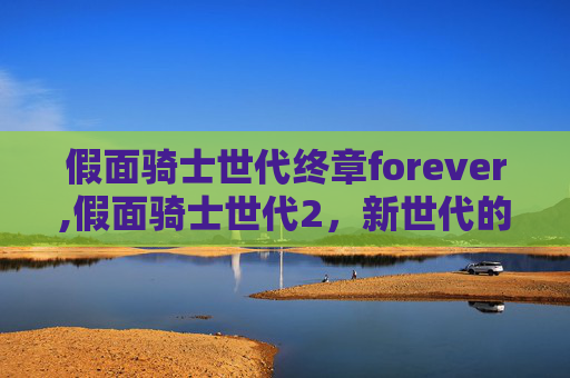 假面骑士世代终章forever,假面骑士世代2，新世代的守护者