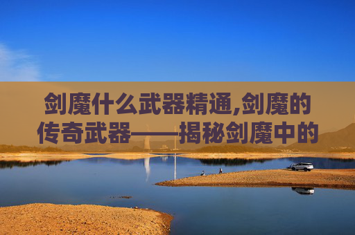 剑魔什么武器精通,剑魔的传奇武器——揭秘剑魔中的绝世神兵