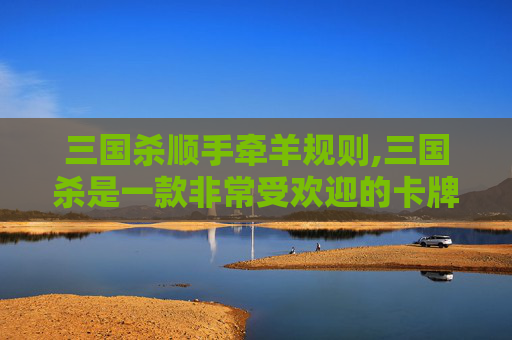 三国杀顺手牵羊规则,三国杀是一款非常受欢迎的卡牌游戏，其中顺手牵羊是其中一个非常有趣的技能。在游戏中，玩家可以使用这个技能来获取对手的装备。但是，如何有效地使用这个技能呢？本文将为您介绍一些实用的技巧和策略