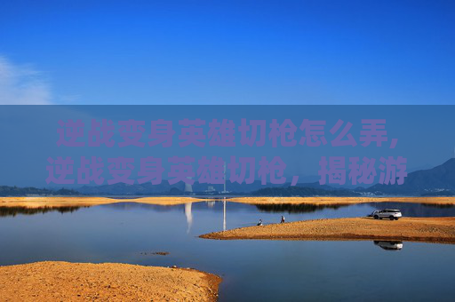 逆战变身英雄切枪怎么弄,逆战变身英雄切枪，揭秘游戏中的华丽变身技巧