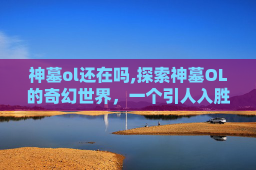 神墓ol还在吗,探索神墓OL的奇幻世界,一个引人入胜的游戏旅程 神墓ol还在吗,探索神墓OL的奇幻世界,一个引人入胜的游戏旅程