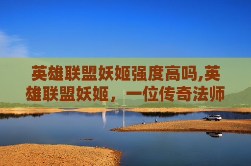 英雄联盟妖姬强度高吗,英雄联盟妖姬，一位传奇法师的崛起之路