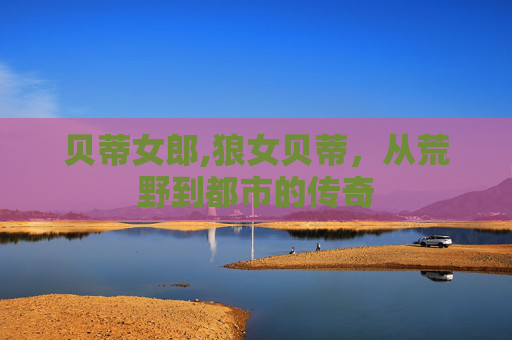 贝蒂女郎,狼女贝蒂，从荒野到都市的传奇