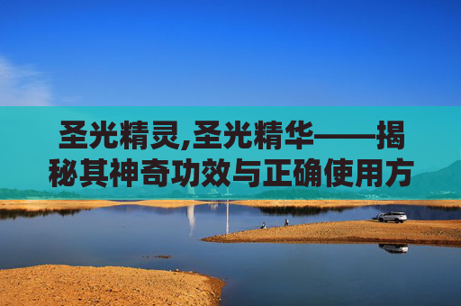 圣光精灵,圣光精华——揭秘其神奇功效与正确使用方法 圣光精灵,圣光精华——揭秘其神奇功效与正确使用方法
