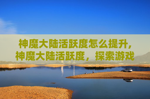 神魔大陆活跃度怎么提升,神魔大陆活跃度，探索游戏世界的关键指标
