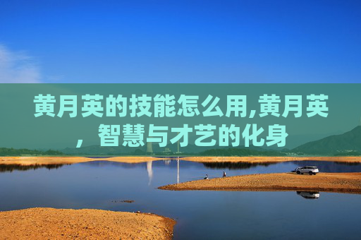 黄月英的技能怎么用,黄月英，智慧与才艺的化身