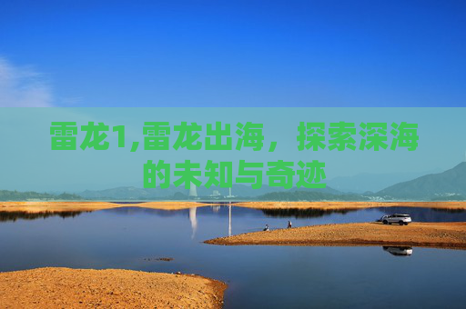 雷龙1,雷龙出海,探索深海的未知与奇迹 雷龙1,雷龙出海,探索深海的未知与奇迹