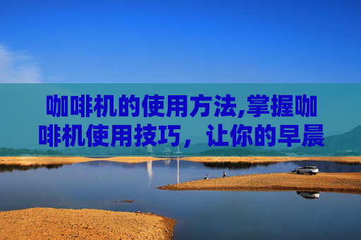 咖啡机的使用方法,掌握咖啡机使用技巧，让你的早晨更加完美