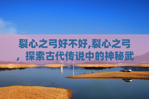 裂心之弓好不好,裂心之弓，探索古代传说中的神秘武器
