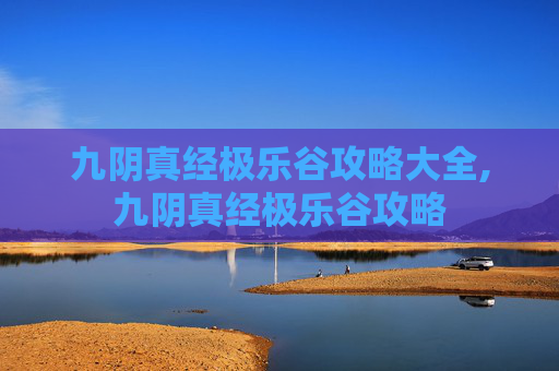 九阴真经极乐谷攻略大全,九阴真经极乐谷攻略