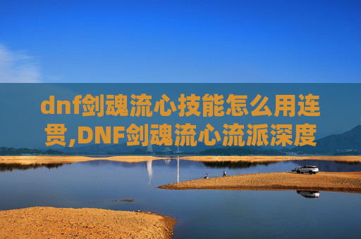 dnf剑魂流心技能怎么用连贯,DNF剑魂流心流派深度解析