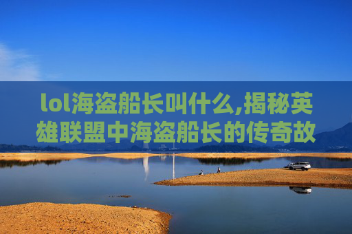 lol海盗船长叫什么,揭秘英雄联盟中海盗船长的传奇故事
