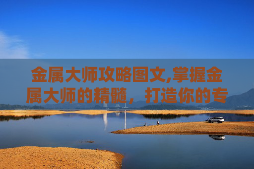 金属大师攻略图文,掌握金属大师的精髓，打造你的专属装备