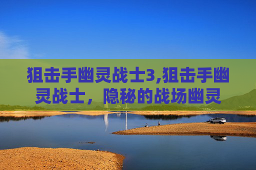 狙击手幽灵战士3,狙击手幽灵战士，隐秘的战场幽灵