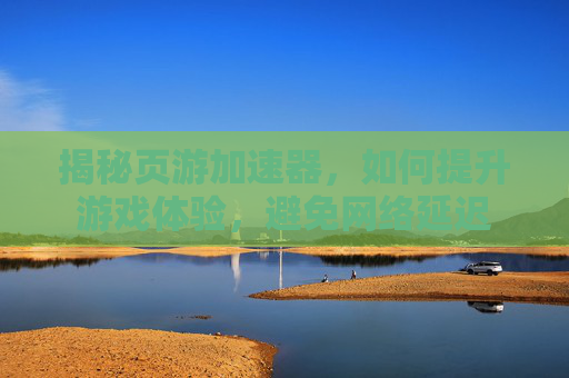 揭秘页游加速器，如何提升游戏体验，避免网络延迟