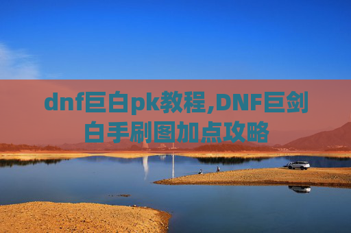 dnf巨白pk教程,DNF巨剑白手刷图加点攻略