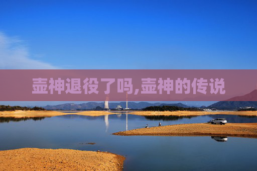 壶神退役了吗,壶神的传说 壶神退役了吗,壶神的传说