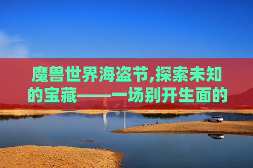 魔兽世界海盗节,探索未知的宝藏——一场别开生面的海盗节