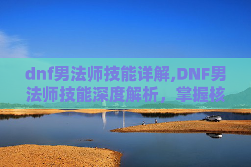 dnf男法师技能详解,DNF男法师技能深度解析，掌握核心技能，打造最强输出