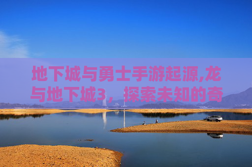 地下城与勇士手游起源,龙与地下城3，探索未知的奇幻世界