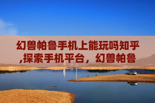 幻兽帕鲁手机上能玩吗知乎,探索手机平台，幻兽帕鲁的移动游戏体验