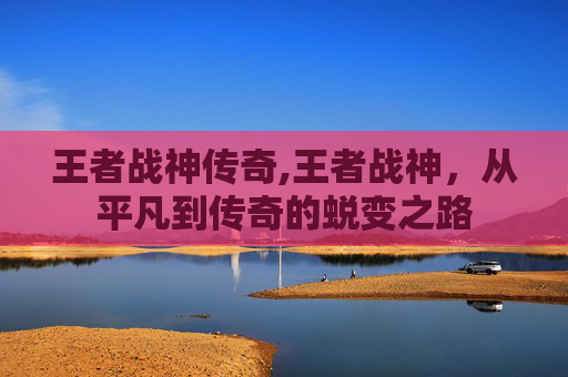 王者战神传奇,王者战神，从平凡到传奇的蜕变之路