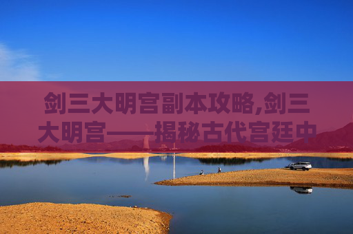 剑三大明宫副本攻略,剑三大明宫——揭秘古代宫廷中的剑术与权力斗争 剑三大明宫副本攻略,剑三大明宫——揭秘古代宫廷中的剑术与权力斗争