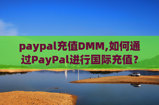 paypal充值DMM,如何通过PayPal进行国际充值？