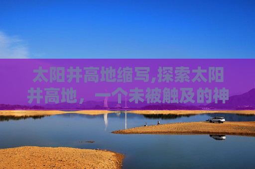 太阳井高地缩写,探索太阳井高地，一个未被触及的神秘之地
