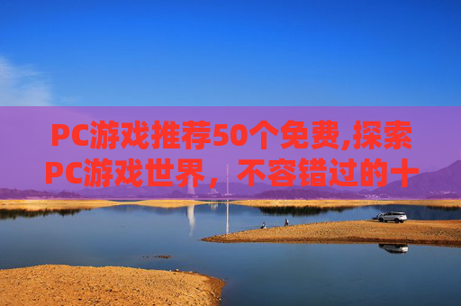 PC游戏推荐50个免费,探索PC游戏世界，不容错过的十大佳作