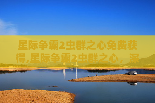 星际争霸2虫群之心免费获得,星际争霸2虫群之心，深度解析与破解技巧