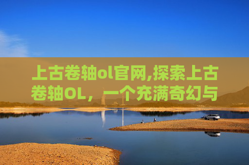 上古卷轴ol官网,探索上古卷轴OL，一个充满奇幻与冒险的世界