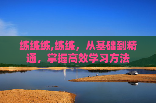 练练练,练练，从基础到精通，掌握高效学习方法