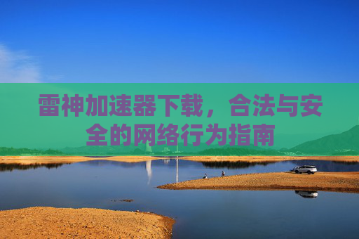 雷神加速器下载,合法与安全的网络行为指南 雷神加速器下载,合法与安全的网络行为指南