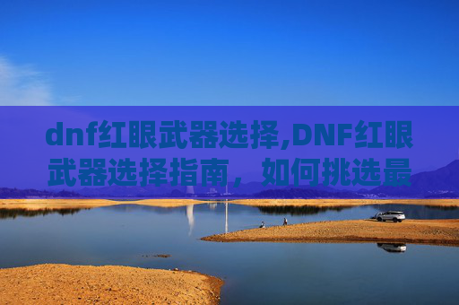 dnf红眼武器选择,DNF红眼武器选择指南,如何挑选最适合你的那一把 dnf红眼武器选择,DNF红眼武器选择指南,如何挑选最适合你的那一把
