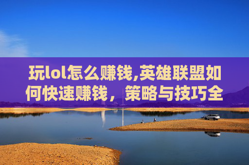 玩lol怎么赚钱,英雄联盟如何快速赚钱,策略与技巧全解析 玩lol怎么赚钱,英雄联盟如何快速赚钱,策略与技巧全解析