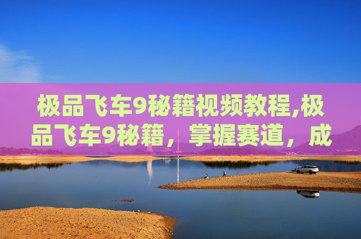 极品飞车9秘籍视频教程,极品飞车9秘籍，掌握赛道，成为真正的赛车手